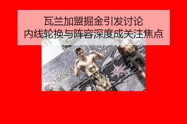 瓦兰加盟掘金引发讨论 内线轮换与阵容深度成关注焦点